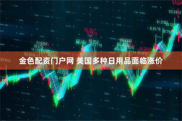 金色配资门户网 美国多种日用品面临涨价