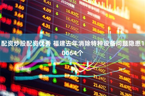 配资炒股配资优秀 福建去年消除特种设备问题隐患10064个
