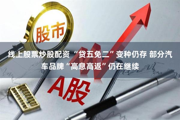 线上股票炒股配资 “贷五免二”变种仍存 部分汽车品牌“高息高返”仍在继续