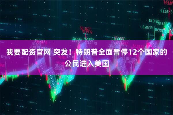 我要配资官网 突发！特朗普全面暂停12个国家的公民进入美国