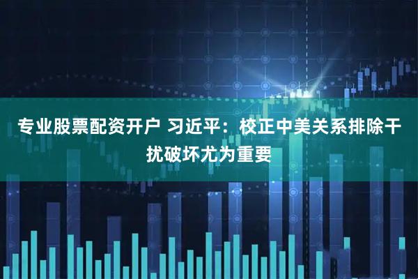 专业股票配资开户 习近平：校正中美关系排除干扰破坏尤为重要