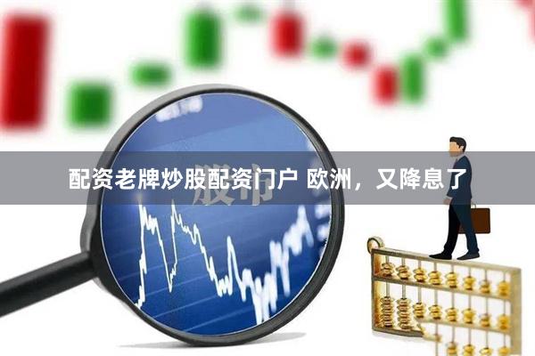 配资老牌炒股配资门户 欧洲，又降息了