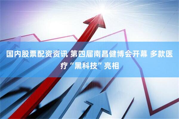 国内股票配资资讯 第四届南昌健博会开幕 多款医疗“黑科技”亮相