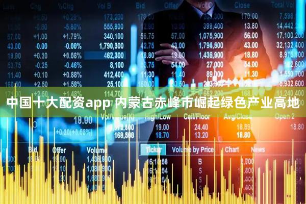 中国十大配资app 内蒙古赤峰市崛起绿色产业高地