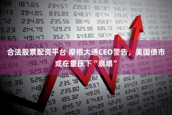 合法股票配资平台 摩根大通CEO警告，美国债市或在重压下“崩塌”