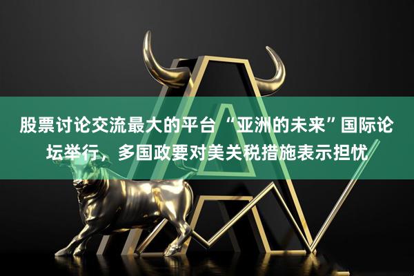 股票讨论交流最大的平台 “亚洲的未来”国际论坛举行，多国政要对美关税措施表示担忧