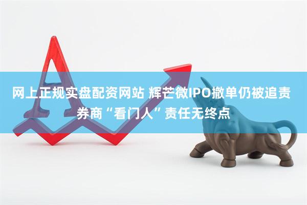 网上正规实盘配资网站 辉芒微IPO撤单仍被追责 券商“看门人”责任无终点