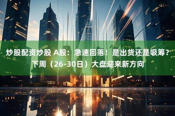 炒股配资炒股 A股：急速回落！是出货还是吸筹？下周（26-30日）大盘迎来新方向