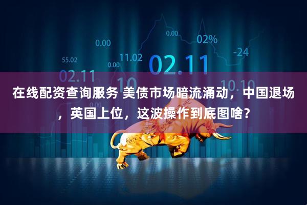 在线配资查询服务 美债市场暗流涌动，中国退场，英国上位，这波操作到底图啥？