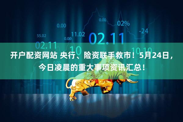 开户配资网站 央行、险资联手救市！5月24日，今日凌晨的重大事项资讯汇总！
