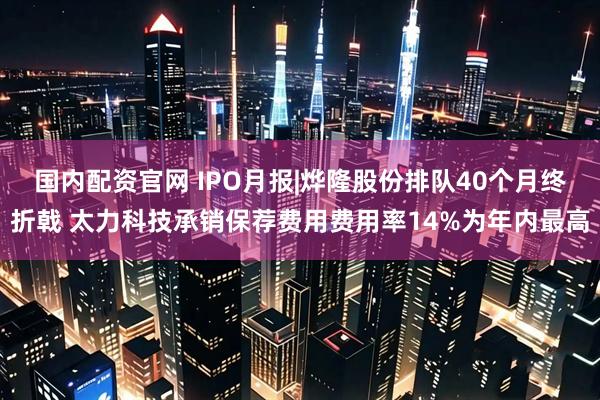 国内配资官网 IPO月报|烨隆股份排队40个月终折戟 太力科技承销保荐费用费用率14%为年内最高