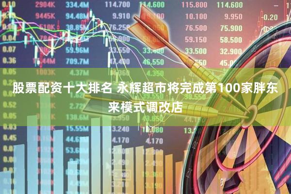 股票配资十大排名 永辉超市将完成第100家胖东来模式调改店