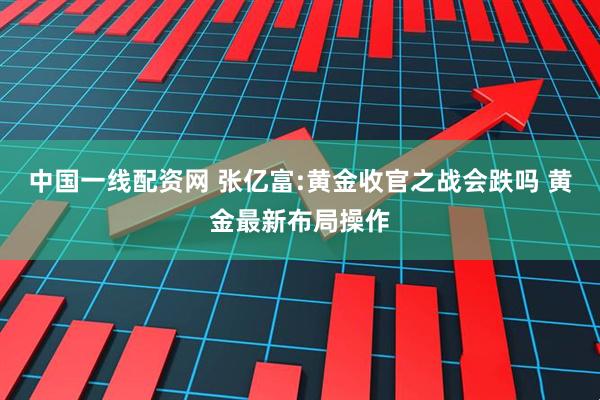中国一线配资网 张亿富:黄金收官之战会跌吗 黄金最新布局操作