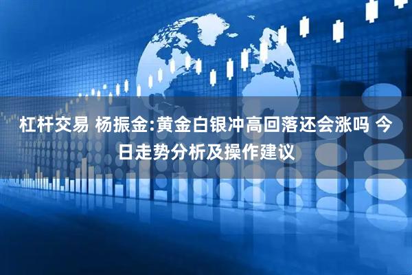 杠杆交易 杨振金:黄金白银冲高回落还会涨吗 今日走势分析及操作建议