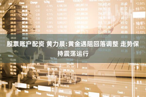 股票账户配资 黄力晨:黄金遇阻回落调整 走势保持震荡运行