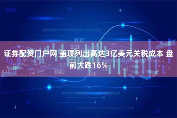 证券配资门户网 盖璞列出高达3亿美元关税成本 盘前大跌16%