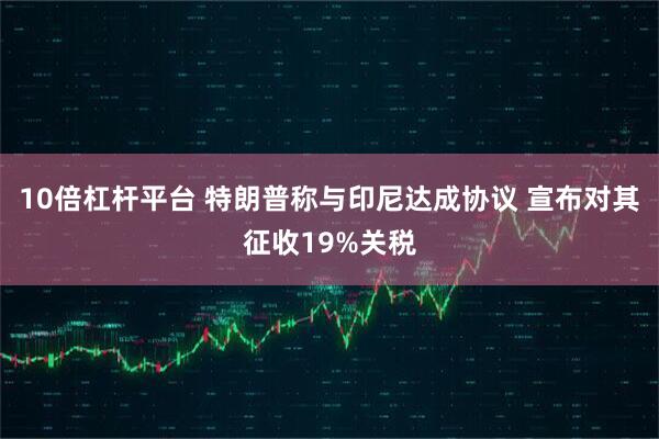 10倍杠杆平台 特朗普称与印尼达成协议 宣布对其征收19%关税