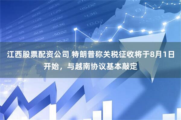 江西股票配资公司 特朗普称关税征收将于8月1日开始，与越南协议基本敲定