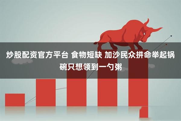 炒股配资官方平台 食物短缺 加沙民众拼命举起锅碗只想领到一勺粥