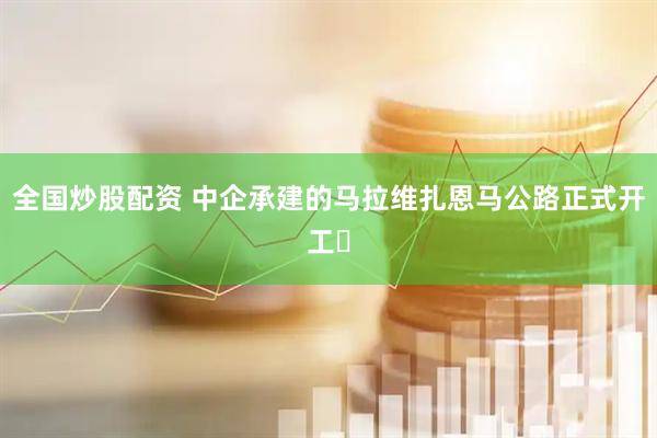 全国炒股配资 中企承建的马拉维扎恩马公路正式开工​