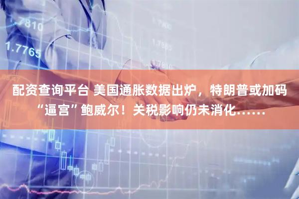 配资查询平台 美国通胀数据出炉，特朗普或加码“逼宫”鲍威尔！关税影响仍未消化……