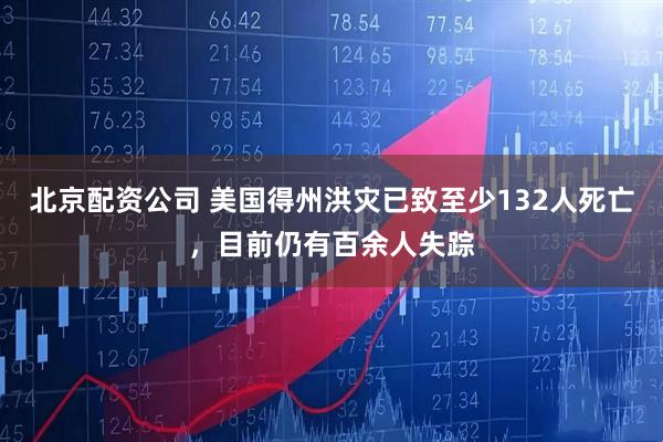 北京配资公司 美国得州洪灾已致至少132人死亡，目前仍有百余人失踪