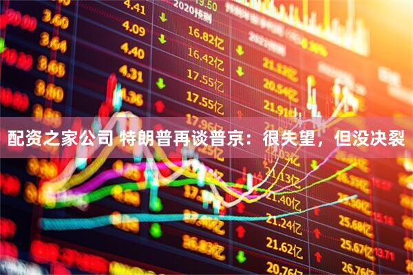 配资之家公司 特朗普再谈普京：很失望，但没决裂