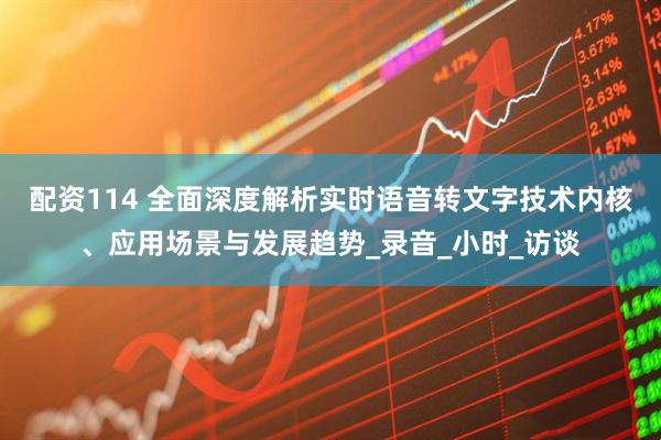 配资114 全面深度解析实时语音转文字技术内核、应用场景与发展趋势_录音_小时_访谈