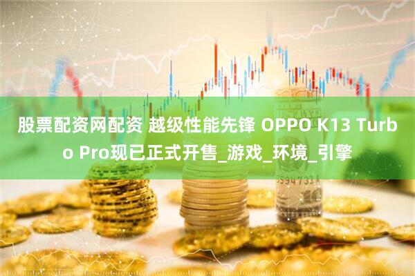 股票配资网配资 越级性能先锋 OPPO K13 Turbo Pro现已正式开售_游戏_环境_引擎
