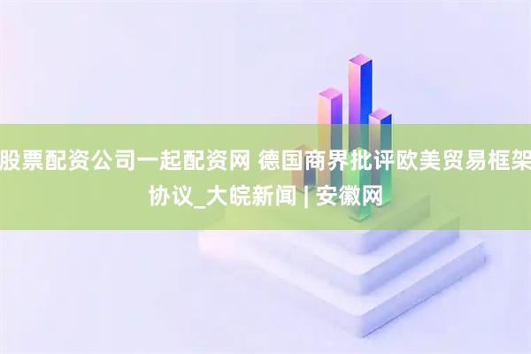 股票配资公司一起配资网 德国商界批评欧美贸易框架协议_大皖新闻 | 安徽网