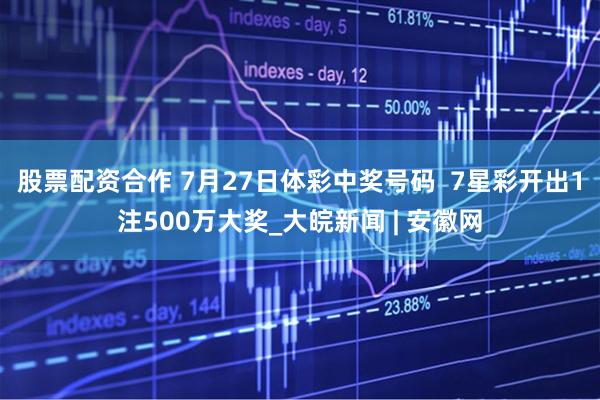 股票配资合作 7月27日体彩中奖号码  7星彩开出1注500万大奖_大皖新闻 | 安徽网