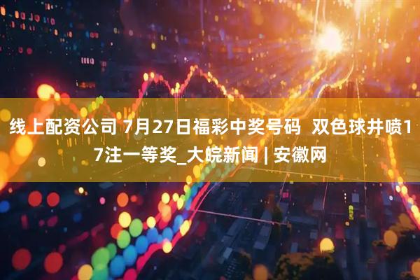 线上配资公司 7月27日福彩中奖号码  双色球井喷17注一等奖_大皖新闻 | 安徽网