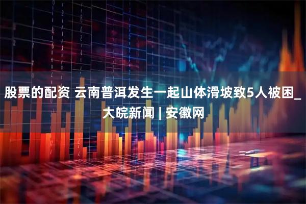股票的配资 云南普洱发生一起山体滑坡致5人被困_大皖新闻 | 安徽网