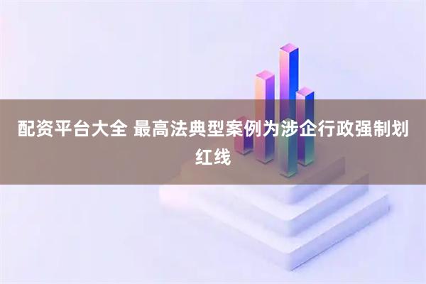 配资平台大全 最高法典型案例为涉企行政强制划红线