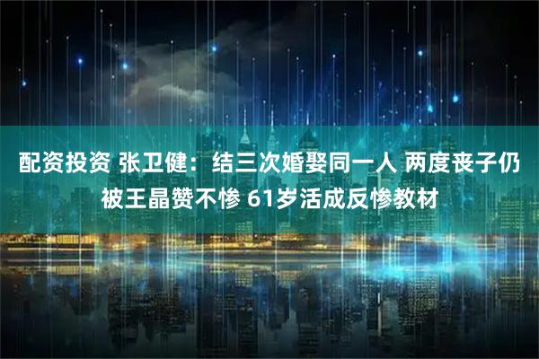 配资投资 张卫健：结三次婚娶同一人 两度丧子仍被王晶赞不惨 61岁活成反惨教材