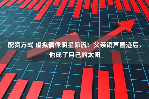 配资方式 虚拟偶像明星昴流：父亲销声匿迹后，他成了自己的太阳