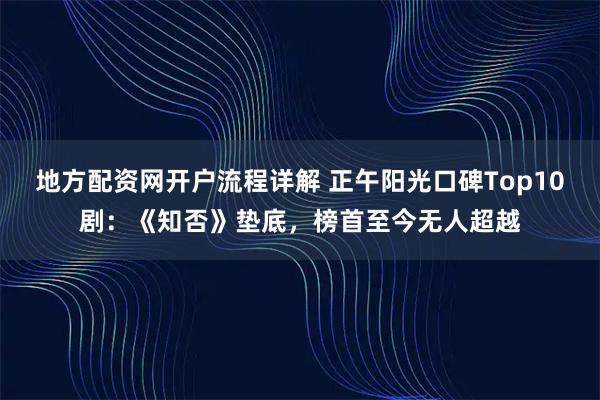 地方配资网开户流程详解 正午阳光口碑Top10剧：《知否》垫底，榜首至今无人超越