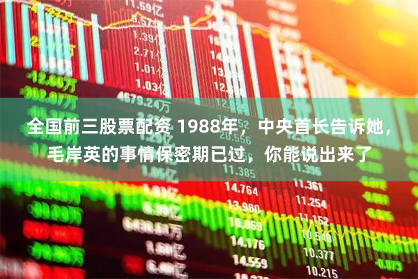 全国前三股票配资 1988年，中央首长告诉她，毛岸英的事情保密期已过，你能说出来了