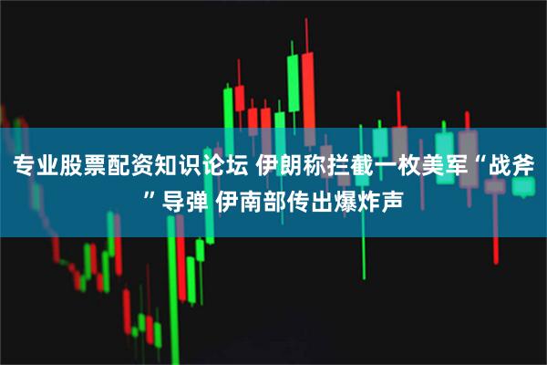 专业股票配资知识论坛 伊朗称拦截一枚美军“战斧”导弹 伊南部传出爆炸声