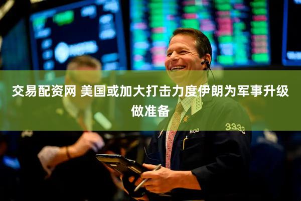 交易配资网 美国或加大打击力度　伊朗为军事升级做准备