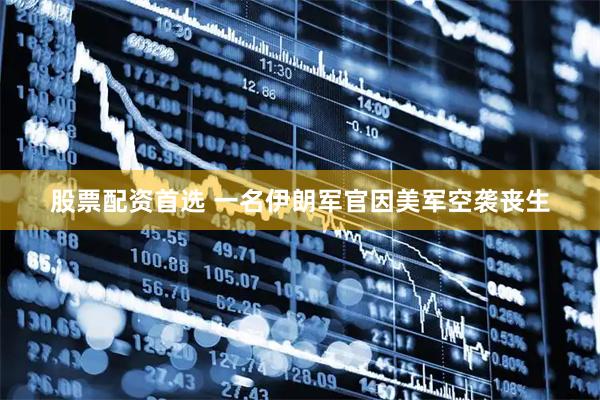 股票配资首选 一名伊朗军官因美军空袭丧生