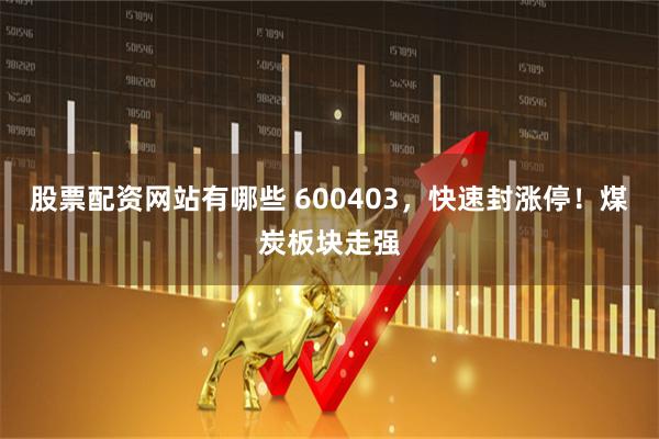 股票配资网站有哪些 600403，快速封涨停！煤炭板块走强