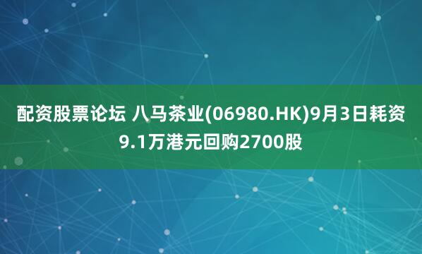 配资股票论坛 八马茶业(06980.HK)9月3日耗资9.1万港元回购2700股