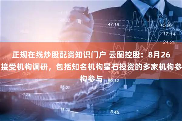 正规在线炒股配资知识门户 云图控股：8月26日接受机构调研，包括知名机构星石投资的多家机构参与