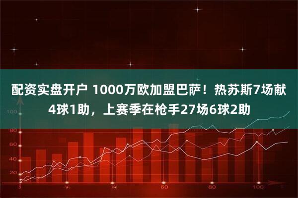 配资实盘开户 1000万欧加盟巴萨！热苏斯7场献4球1助，上赛季在枪手27场6球2助